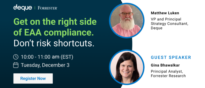 Get on the right side of EAA compliance. Don't risk shortcuts with Matthew from Deque and Gina from Forrester Research. 10:00 through 11:00 am (EST) on December 3.