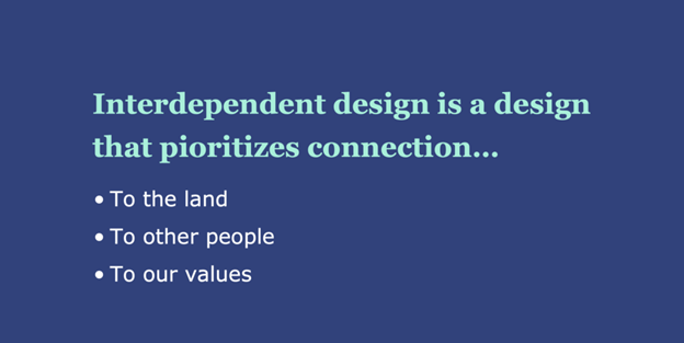 Interdependant design is design that prioritizes connection to the land, to other people, to our values.